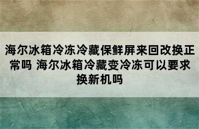 海尔冰箱冷冻冷藏保鲜屏来回改换正常吗 海尔冰箱冷藏变冷冻可以要求换新机吗